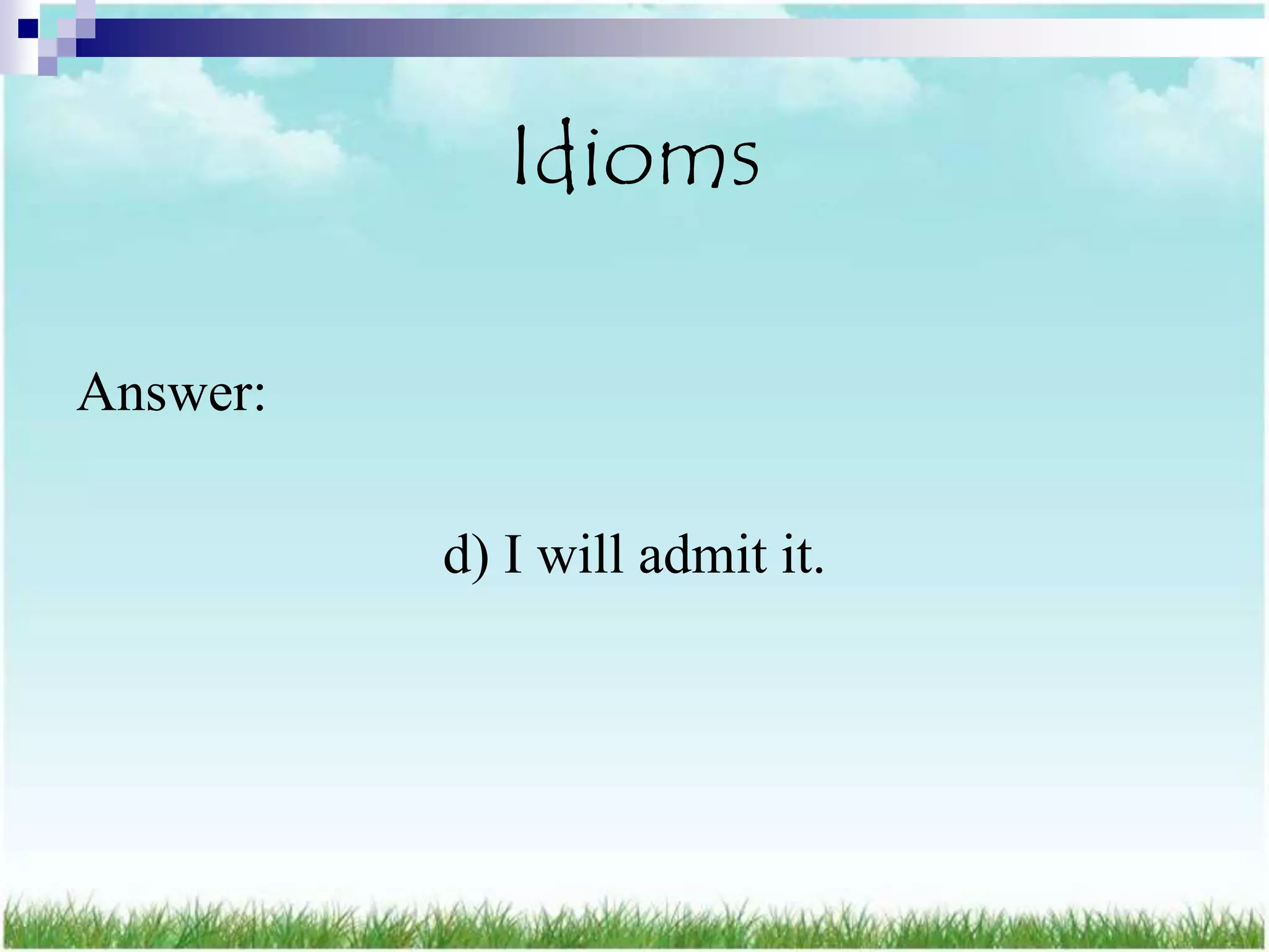 Idioms

Answer:

          d) I will admit it.
 