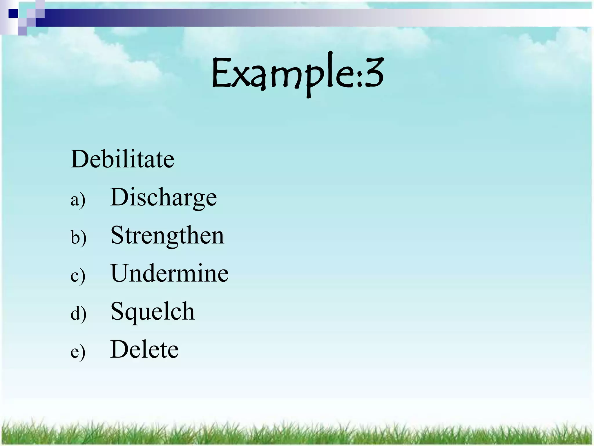 Example:3
Debilitate
a) Discharge
b) Strengthen
c) Undermine
d) Squelch
e) Delete
 