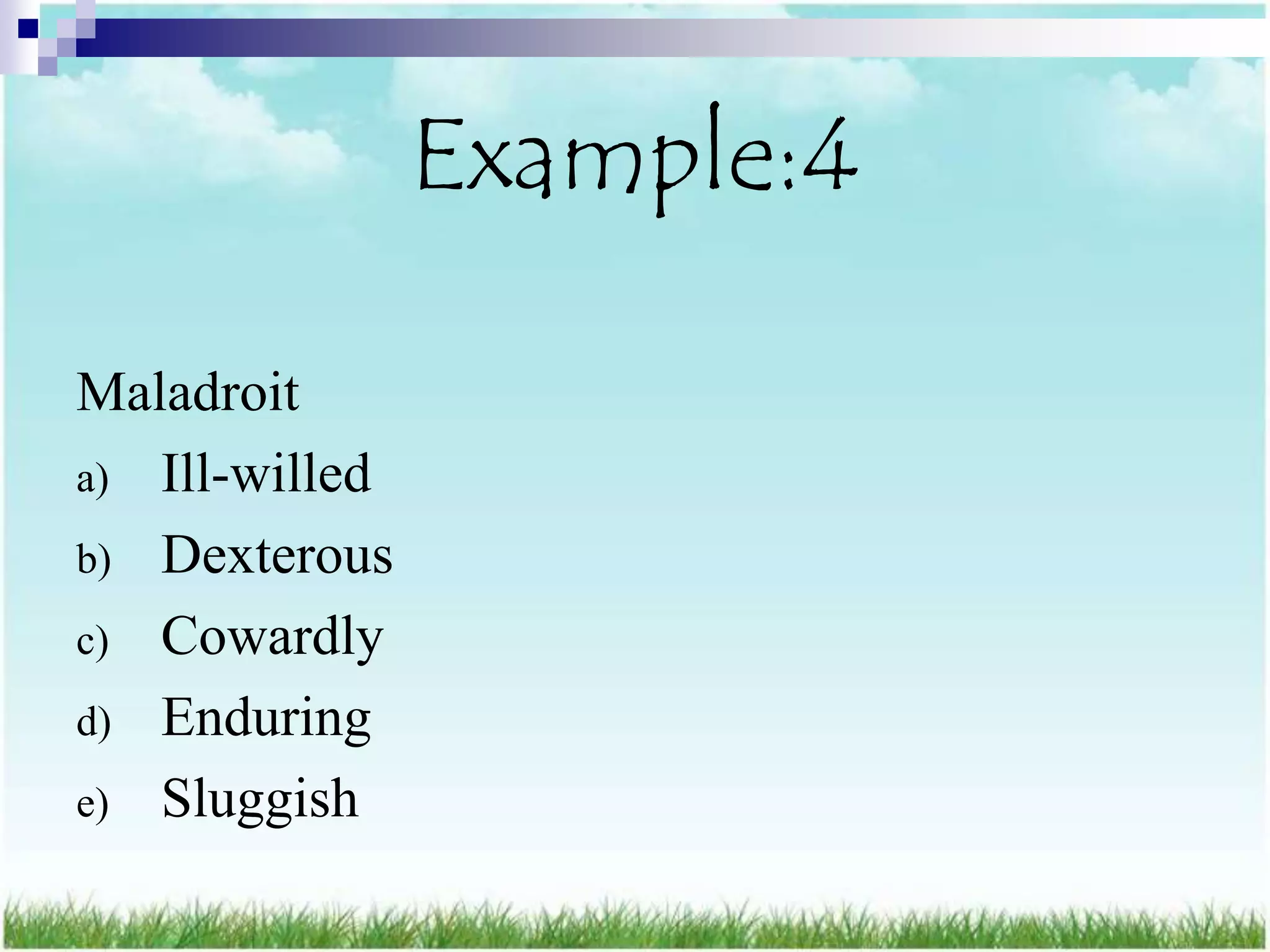 Example:4

Maladroit
a) Ill-willed
b) Dexterous
c) Cowardly
d) Enduring
e) Sluggish
 