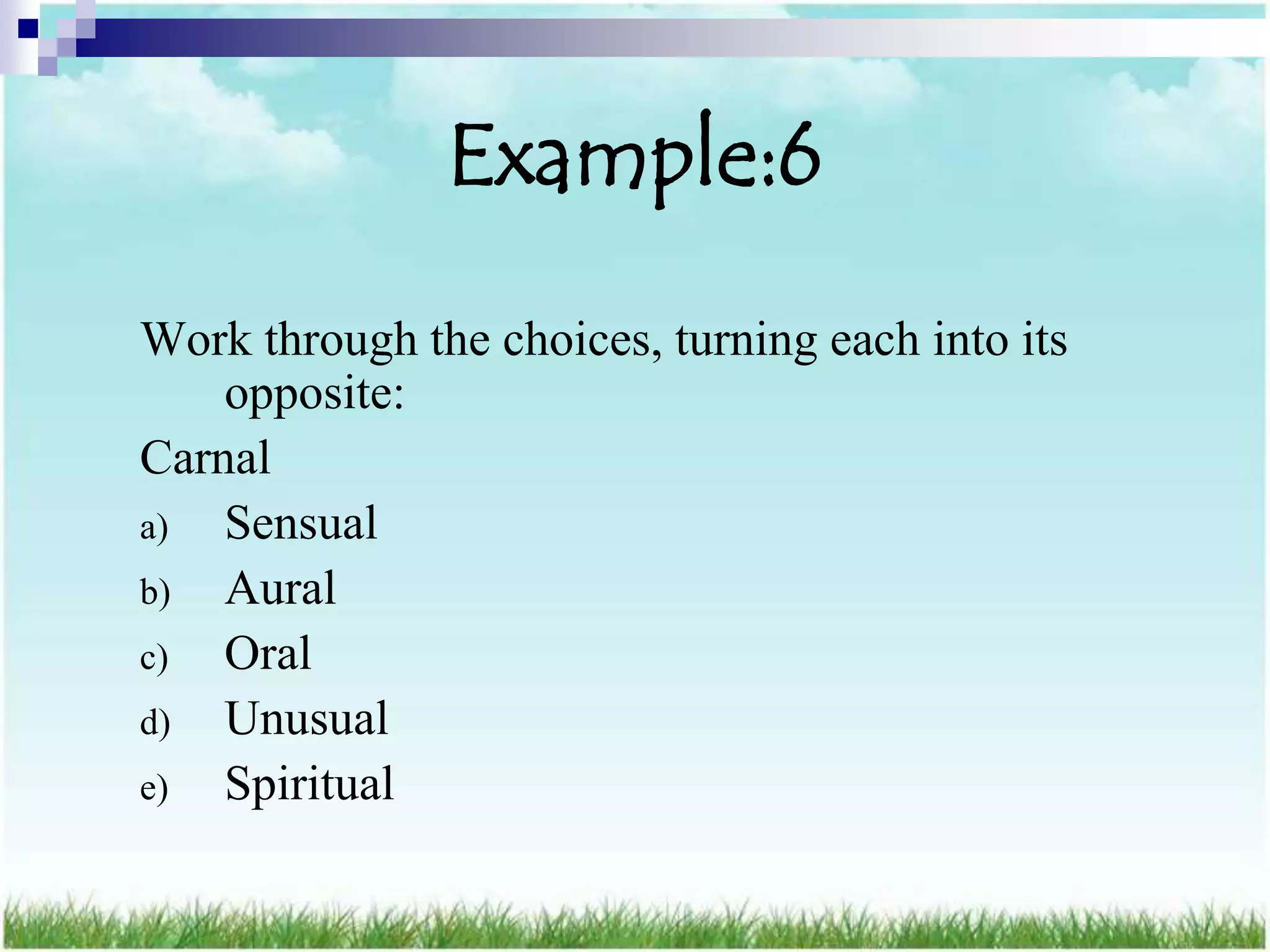 Example:6
Work through the choices, turning each into its
    opposite:
Carnal
a)  Sensual
b) Aural
c)  Oral
d) Unusual
e)  Spiritual
 