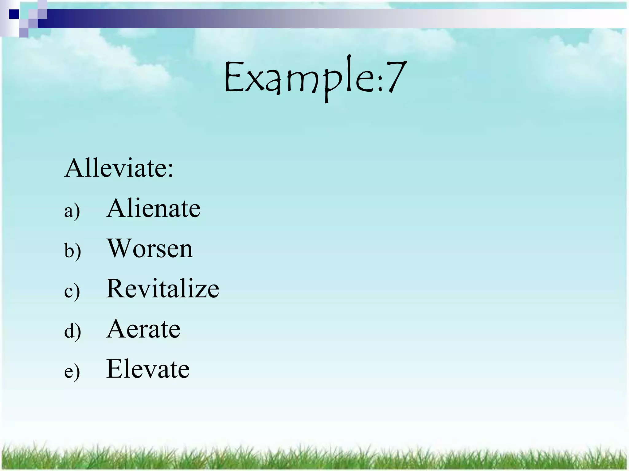 Example:7
Alleviate:
a) Alienate
b) Worsen
c) Revitalize
d) Aerate
e) Elevate
 