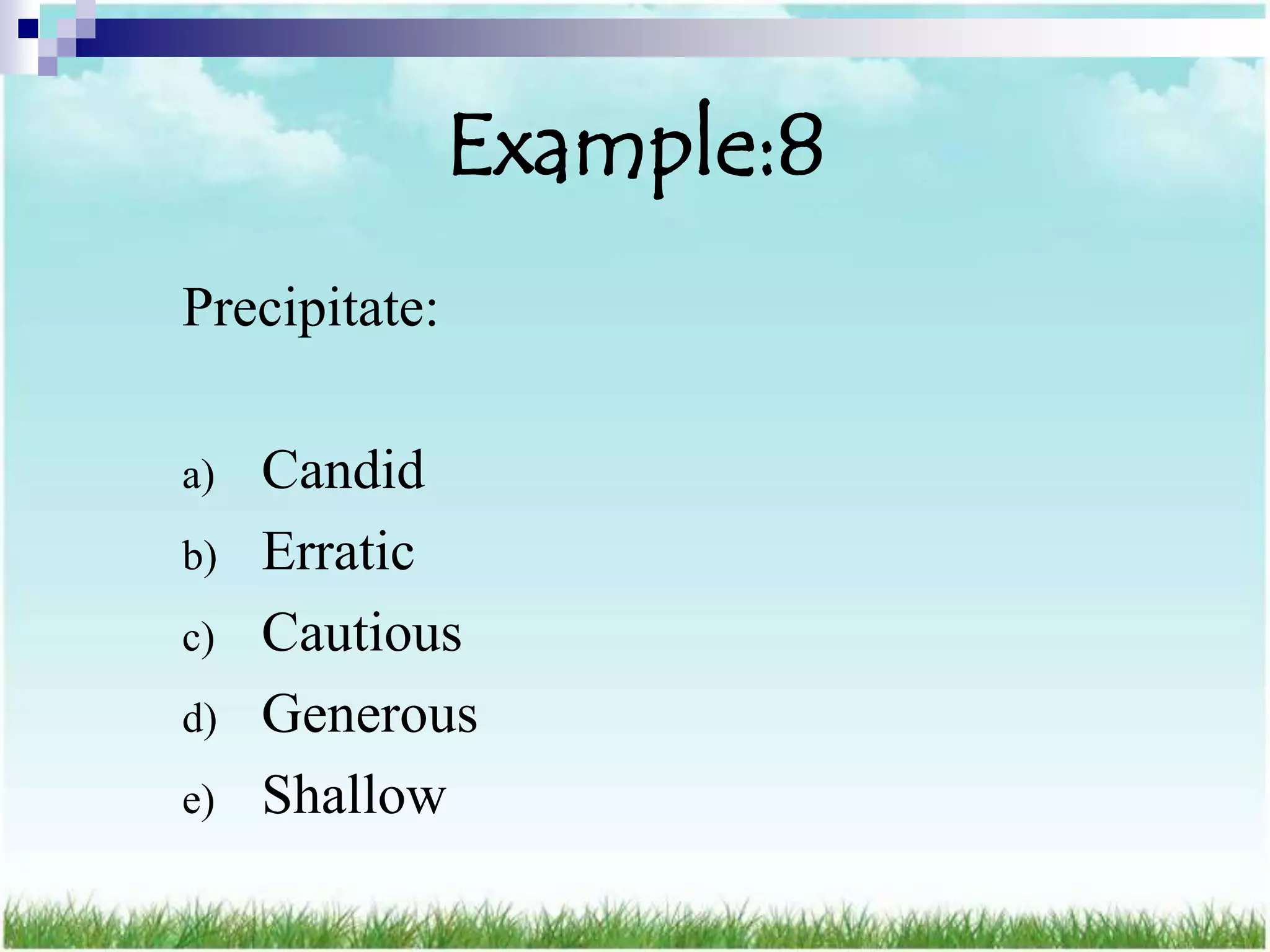 Example:8
Precipitate:

a)   Candid
b)   Erratic
c)   Cautious
d)   Generous
e)   Shallow
 