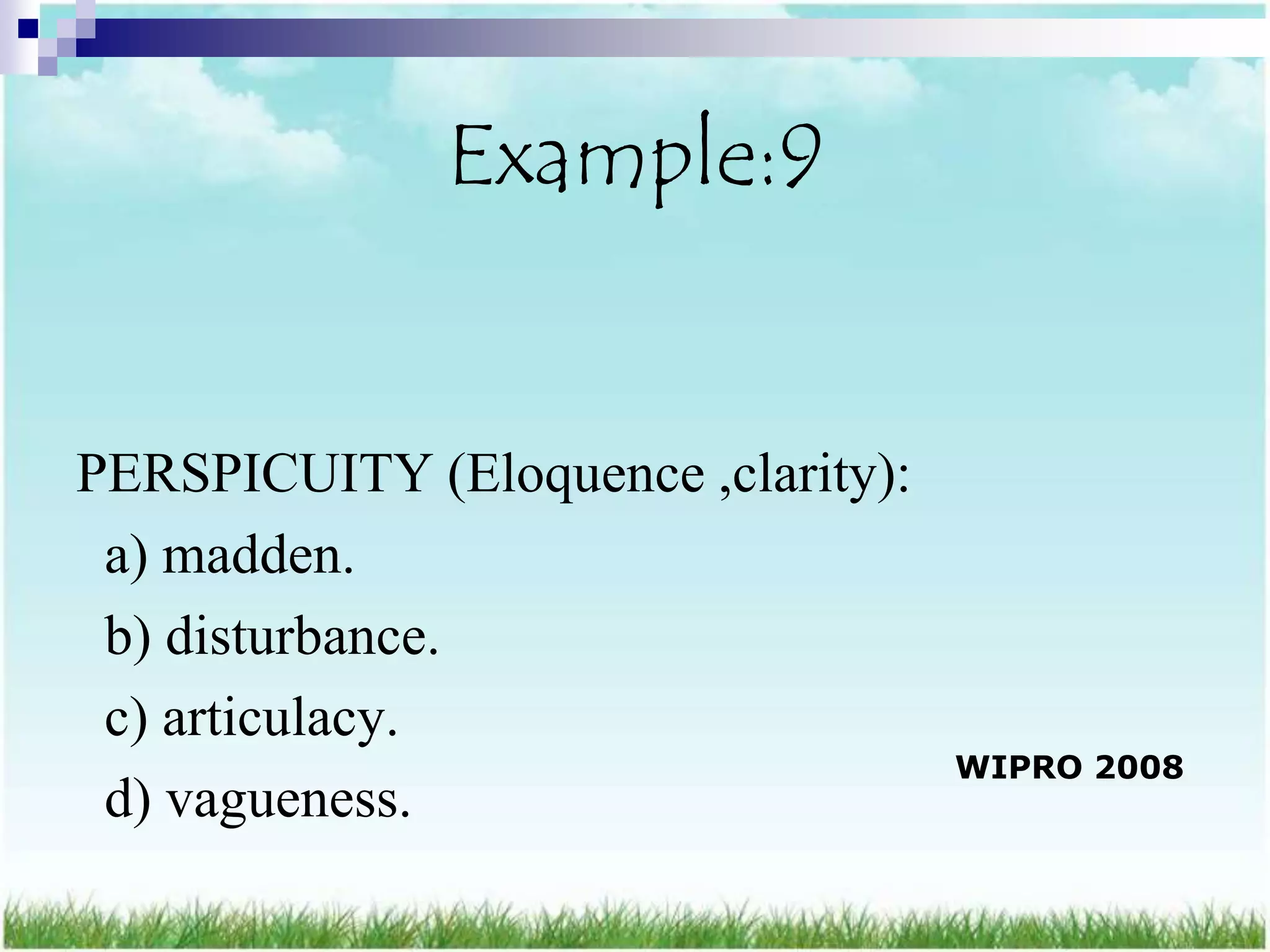 Example:9


PERSPICUITY (Eloquence ,clarity):
 a) madden.
 b) disturbance.
 c) articulacy.
                                    WIPRO 2008
 d) vagueness.
 