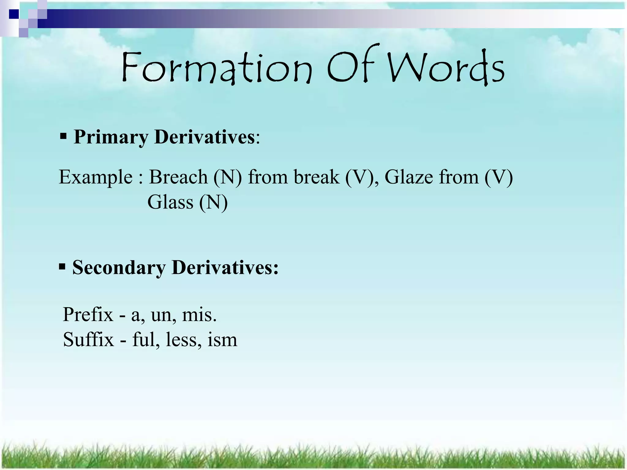 Formation Of Words
 Primary Derivatives:
Example : Breach (N) from break (V), Glaze from (V)
          Glass (N)


 Secondary Derivatives:

Prefix - a, un, mis.
Suffix - ful, less, ism
 
