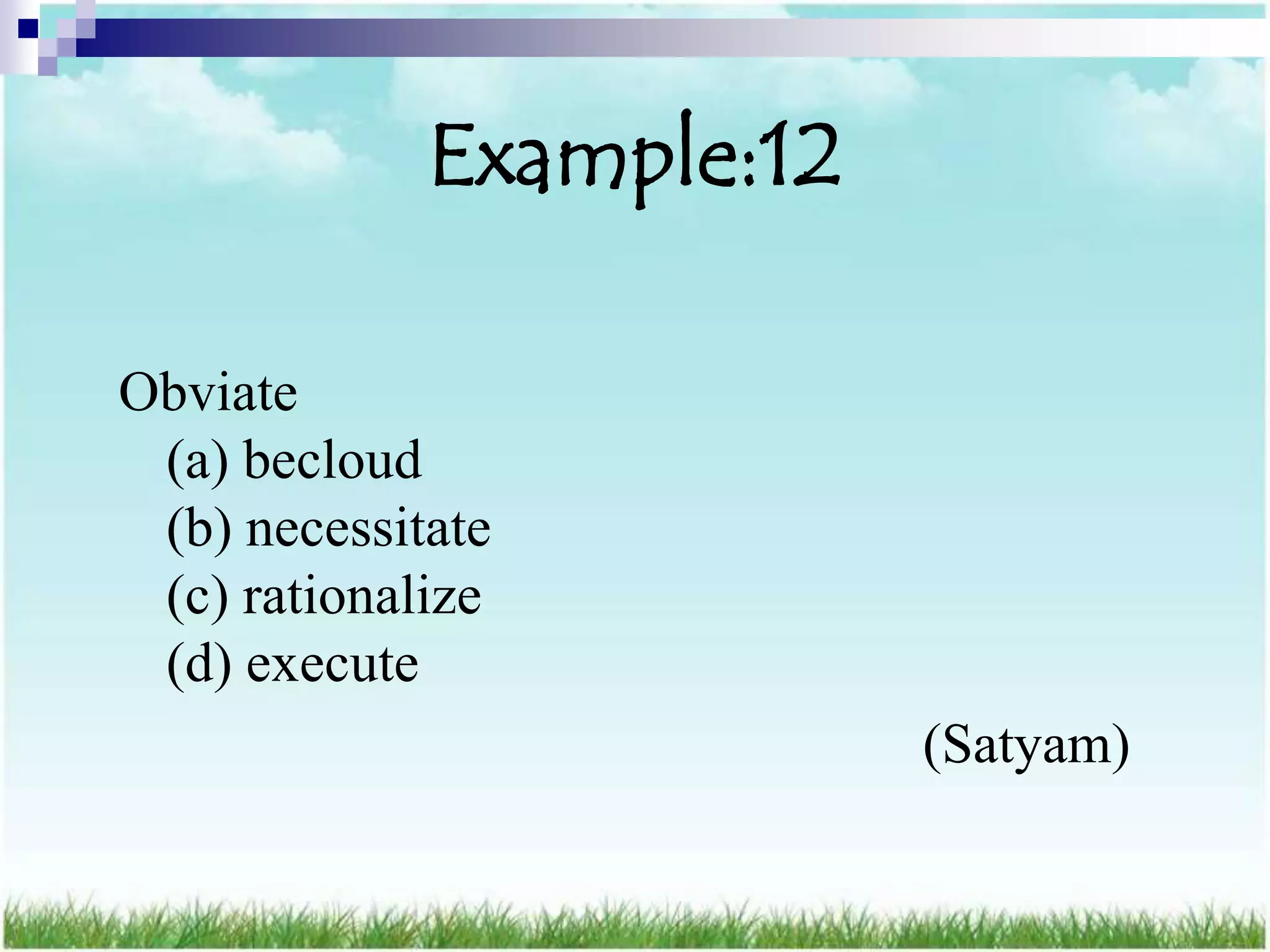 Example:12

Obviate
 (a) becloud
 (b) necessitate
 (c) rationalize
 (d) execute
                          (Satyam)
 