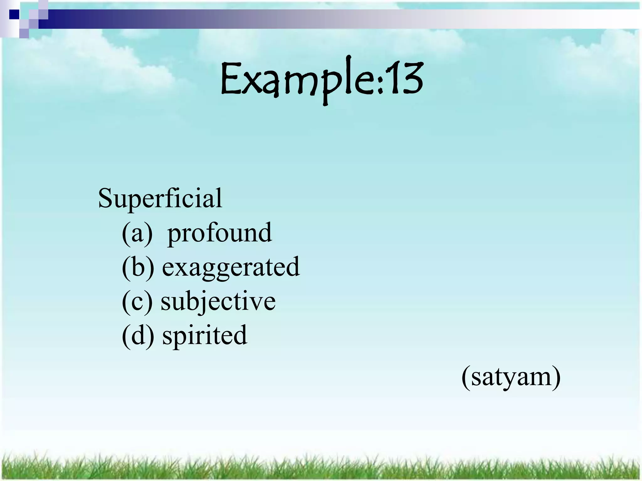 Example:13

Superficial
  (a) profound
  (b) exaggerated
  (c) subjective
  (d) spirited
                       (satyam)
 