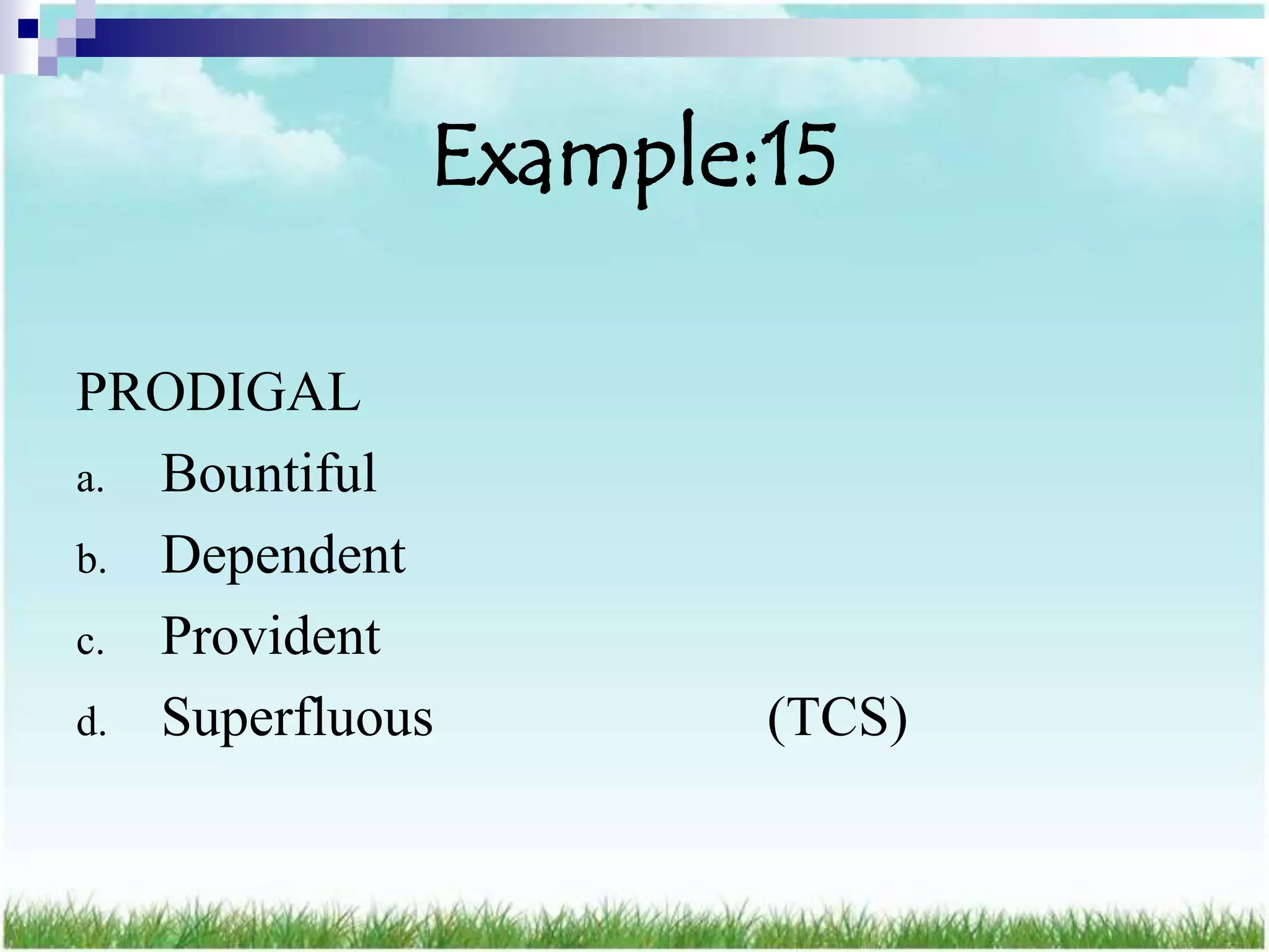 Example:15

PRODIGAL
a. Bountiful
b. Dependent
c. Provident
d. Superfluous       (TCS)
 