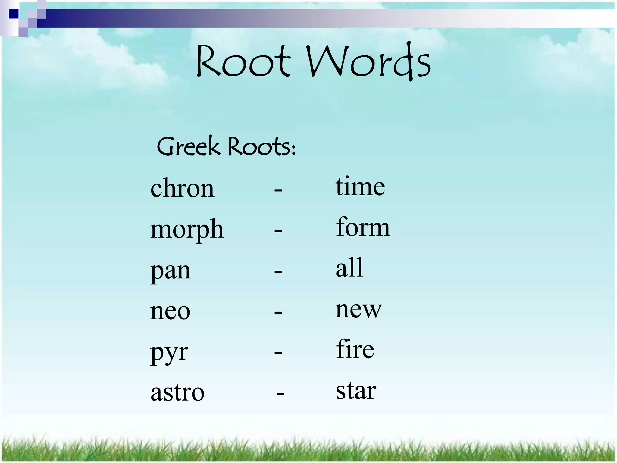 Root Words
Greek Roots:
chron     -    time
morph     -    form
pan       -    all
neo       -    new
pyr       -    fire
astro     -    star
 