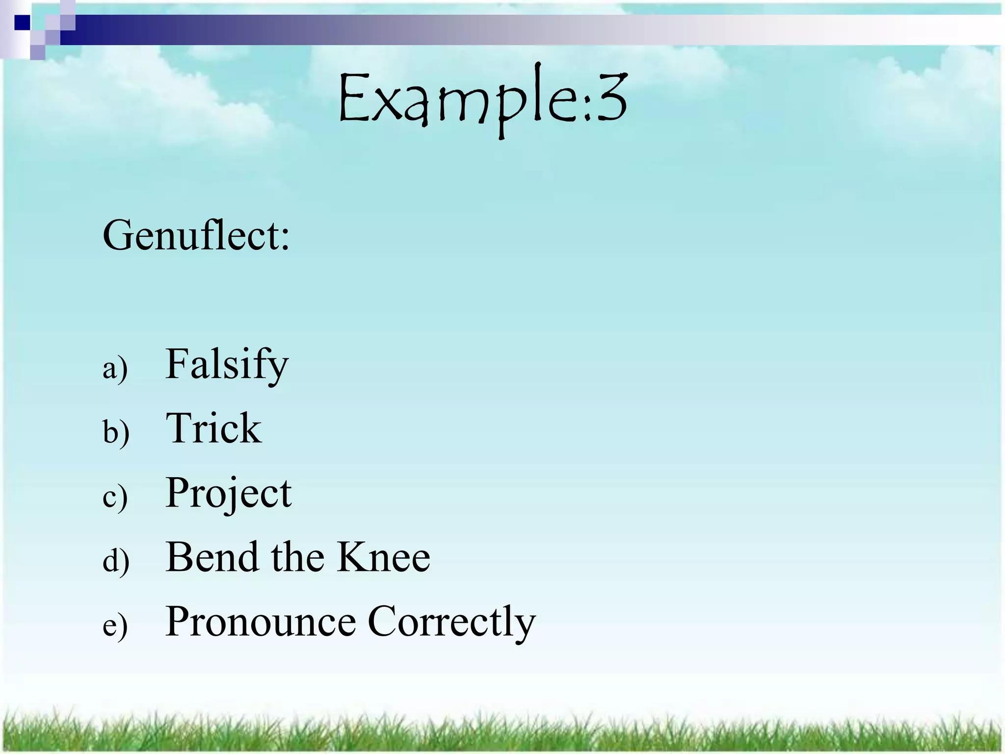 Example:3
Genuflect:

a)   Falsify
b)   Trick
c)   Project
d)   Bend the Knee
e)   Pronounce Correctly
 