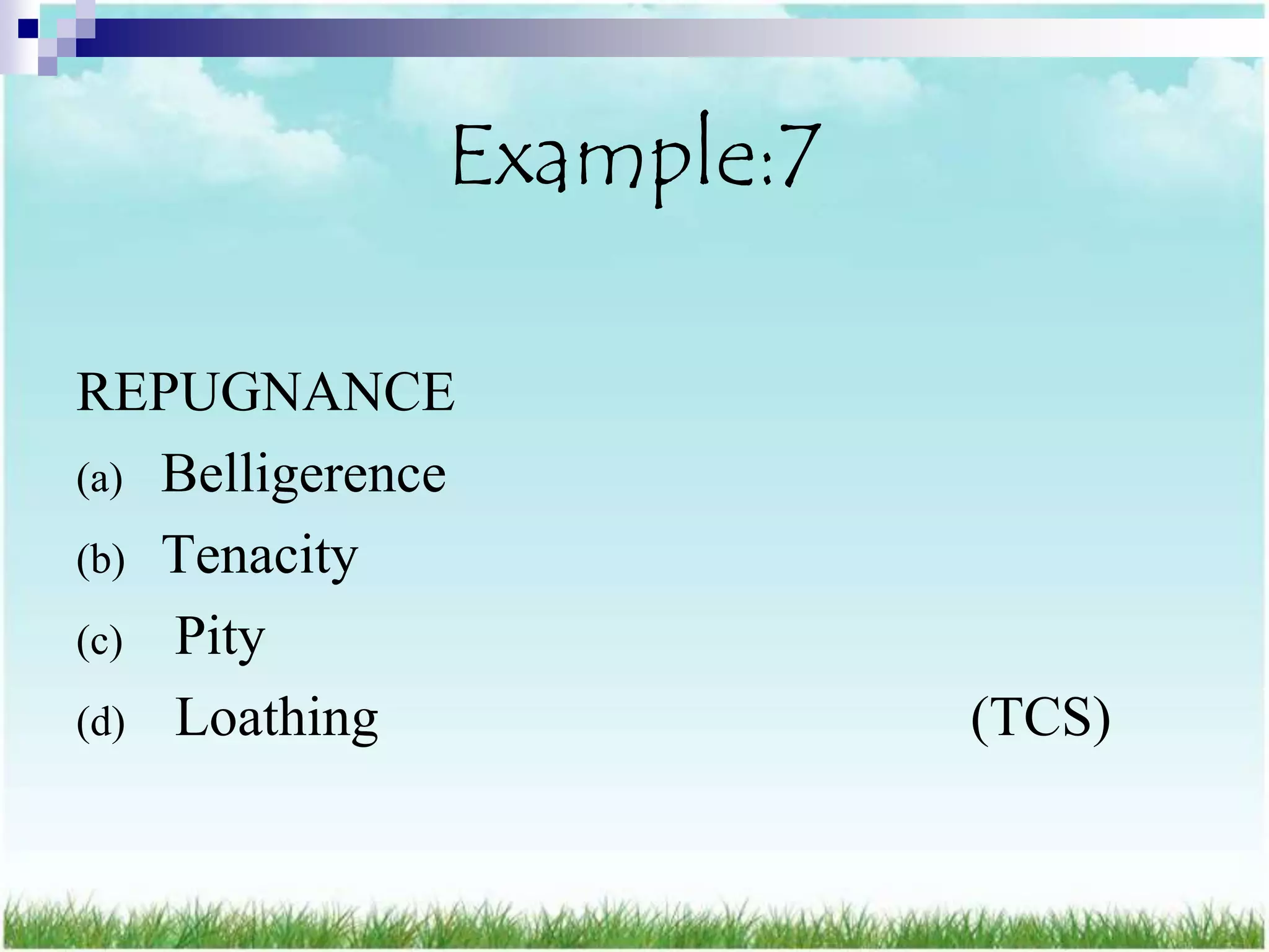 Example:7

REPUGNANCE
(a) Belligerence
(b) Tenacity
(c) Pity
(d) Loathing               (TCS)
 
