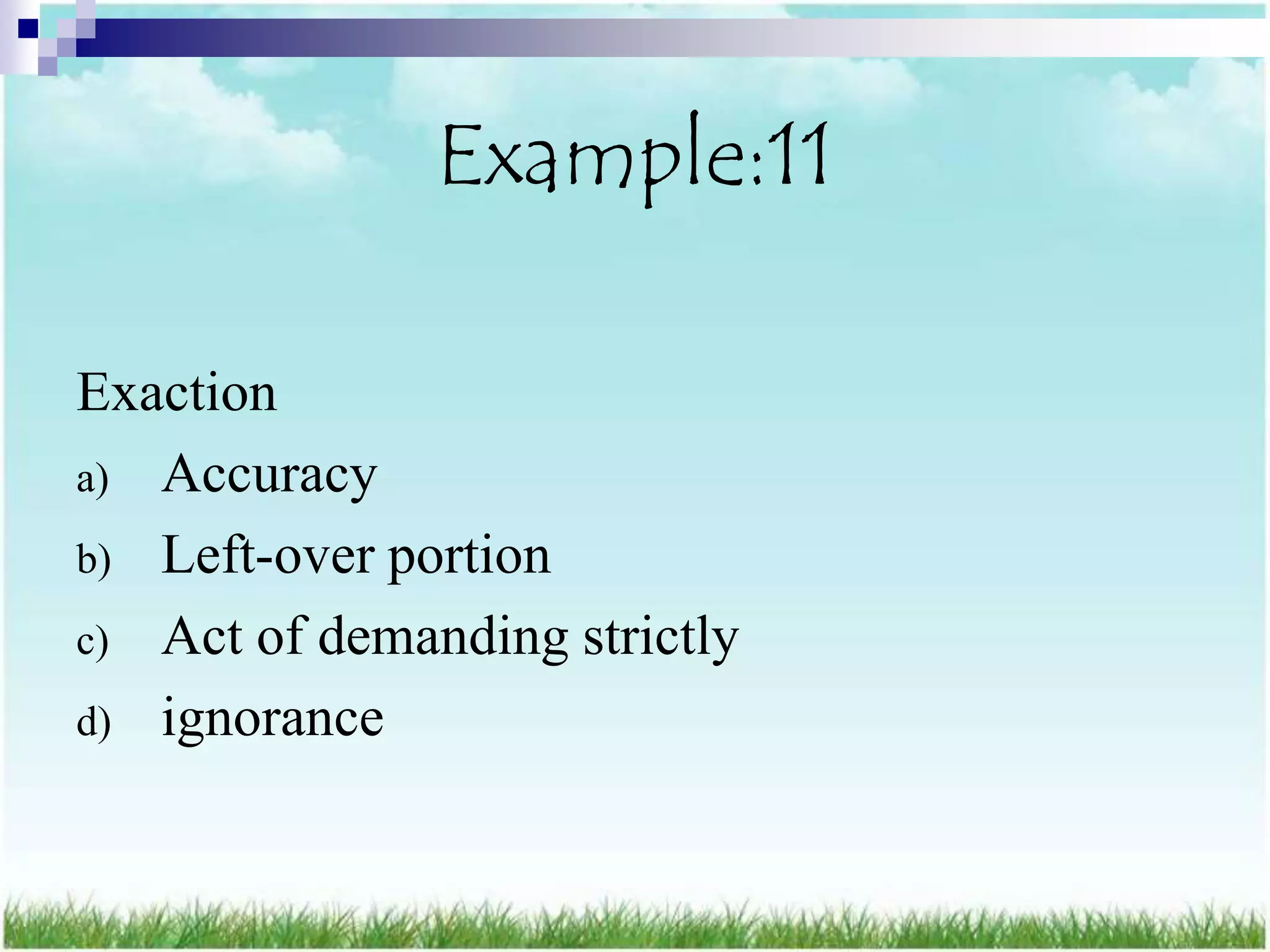 Example:11

Exaction
a) Accuracy
b) Left-over portion
c) Act of demanding strictly
d) ignorance
 