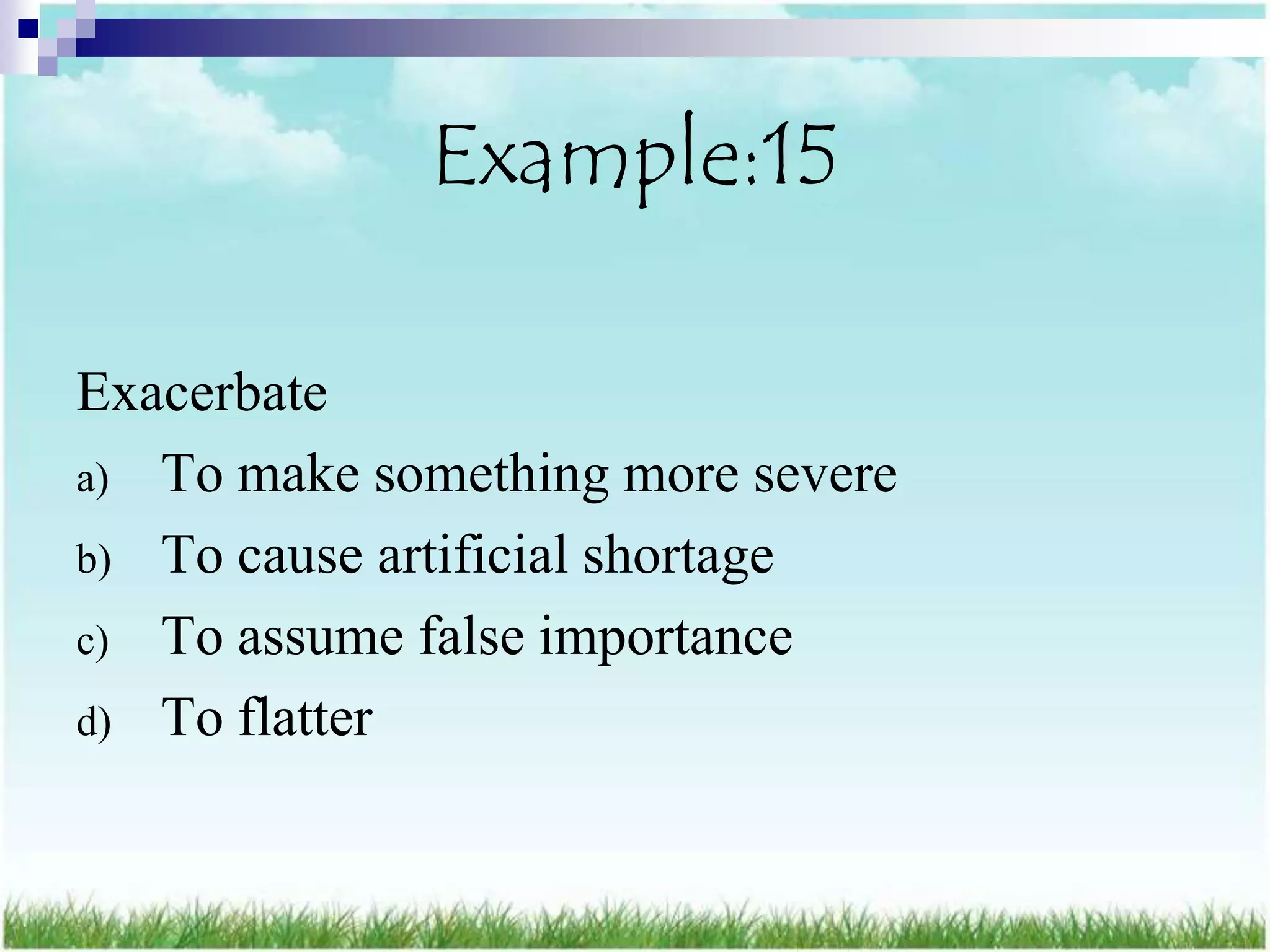 Example:15

Exacerbate
a) To make something more severe
b) To cause artificial shortage
c) To assume false importance
d) To flatter
 