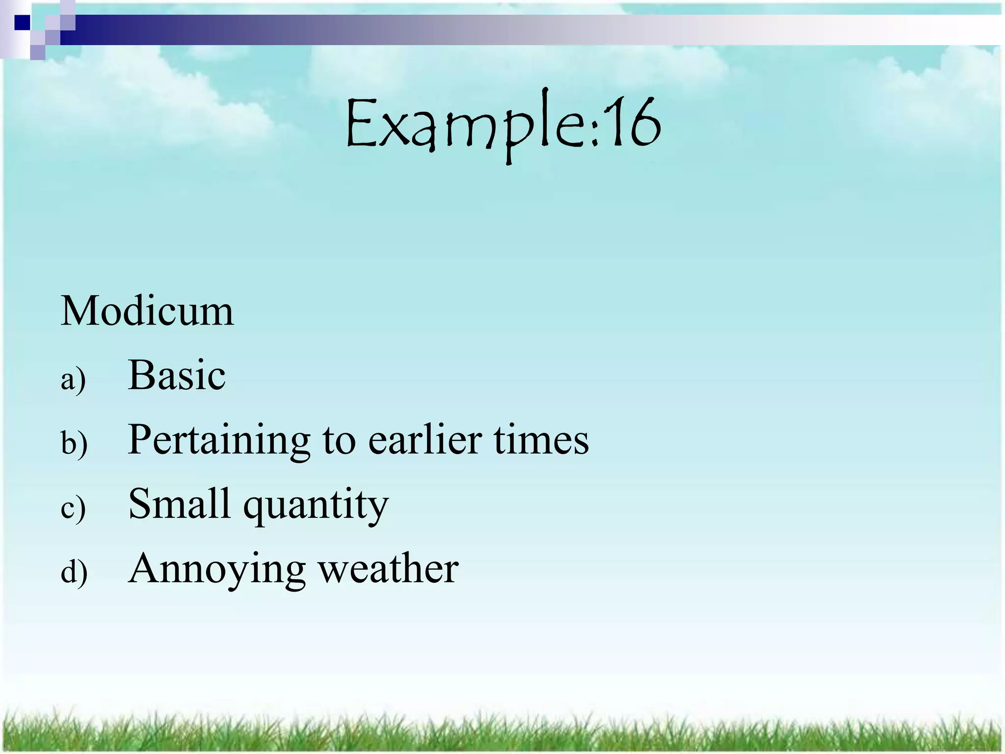 Example:16

Modicum
a) Basic
b) Pertaining to earlier times
c) Small quantity
d) Annoying weather
 