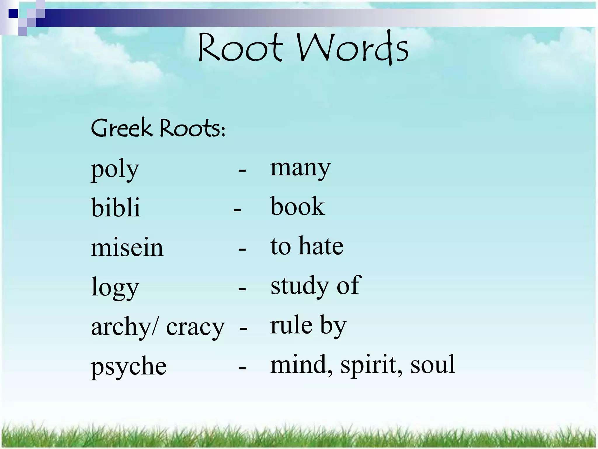 Root Words
Greek Roots:
poly          -   many
bibli        -    book
misein        -   to hate
logy          -   study of
archy/ cracy -    rule by
psyche        -   mind, spirit, soul
 