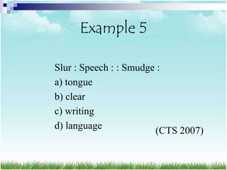 Example 5

Slur : Speech : : Smudge :
a) tongue
b) clear
c) writing
d) language             (CTS 2007)
 