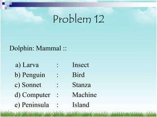 Problem 12

Dolphin: Mammal ::

 a) Larva       :    Insect
 b) Penguin     :    Bird
 c) Sonnet      :    Stanza
 d) Computer    :    Machine
 e) Peninsula   :    Island
 
