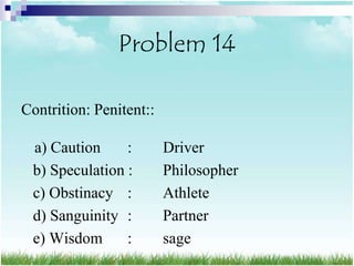Problem 14

Contrition: Penitent::

 a) Caution     :        Driver
 b) Speculation :        Philosopher
 c) Obstinacy :          Athlete
 d) Sanguinity :         Partner
 e) Wisdom      :        sage
 