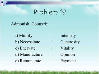 Problem 19
Admonish: Counsel::

 a) Mollify           :   Intensity
 b) Necessitate       :   Generosity
 c) Enervate          :   Vitality
 d) Manufacture       :   Opinion
 e) Remunerate        :   Payment
 