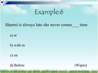 Example:6
Sharmi is always late she never comes___ time

  a) at

  b) with in

  c) on

  d) Before                          (Wipro)
 
