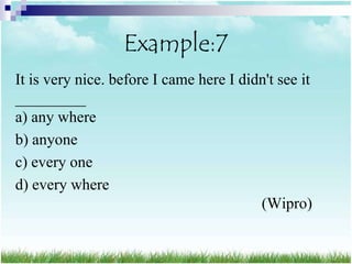 Example:7
It is very nice. before I came here I didn't see it
_________
a) any where
b) anyone
c) every one
d) every where
                                         (Wipro)
 
