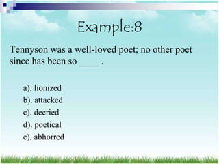 Example:8
Tennyson was a well-loved poet; no other poet
since has been so ____ .

   a). lionized
   b). attacked
   c). decried
   d). poetical
   e). abhorred
 