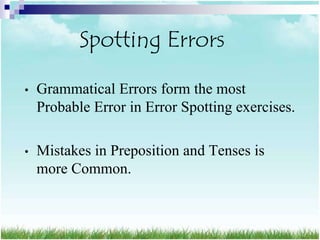Spotting Errors

•   Grammatical Errors form the most
    Probable Error in Error Spotting exercises.

•   Mistakes in Preposition and Tenses is
    more Common.
 