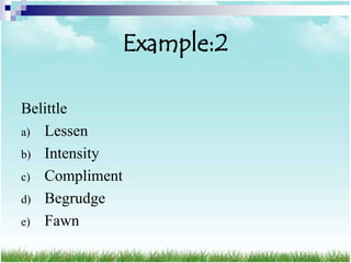 Example:2

Belittle
a) Lessen
b) Intensity
c) Compliment
d) Begrudge
e) Fawn
 