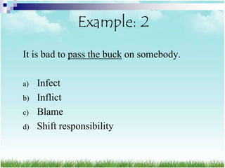 Example: 2
It is bad to pass the buck on somebody.

a)   Infect
b)   Inflict
c)   Blame
d)   Shift responsibility
 
