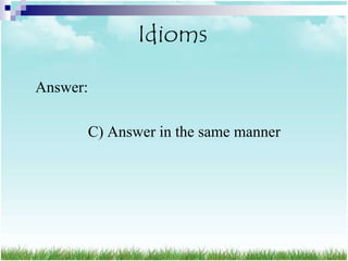 Idioms

Answer:

          C) Answer in the same manner
 