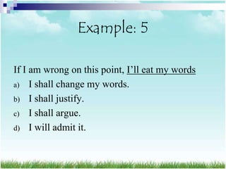 Example: 5

If I am wrong on this point, I‟ll eat my words
a) I shall change my words.
b) I shall justify.
c) I shall argue.
d) I will admit it.
 