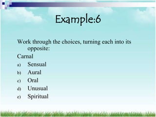 Example:6
Work through the choices, turning each into its
    opposite:
Carnal
a)  Sensual
b) Aural
c)  Oral
d) Unusual
e)  Spiritual
 