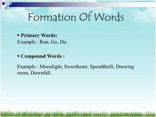 Formation Of Words
 Primary Words:
Example : Run, Go, Do.

 Compound Words :

Example : Moonlight, Sweetheart, Spendthrift, Drawing
room, Downfall.
 