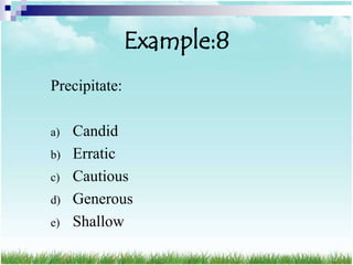 Example:8
Precipitate:

a)   Candid
b)   Erratic
c)   Cautious
d)   Generous
e)   Shallow
 