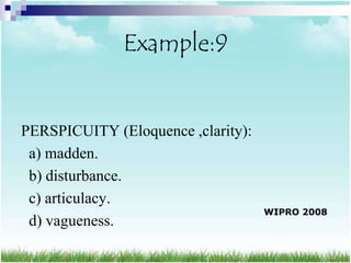 Example:9


PERSPICUITY (Eloquence ,clarity):
 a) madden.
 b) disturbance.
 c) articulacy.
                                    WIPRO 2008
 d) vagueness.
 