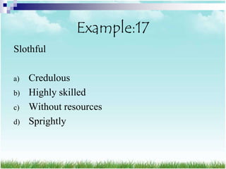 Example:17
Slothful

a)   Credulous
b)   Highly skilled
c)   Without resources
d)   Sprightly
 