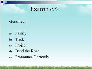 Example:3
Genuflect:

a)   Falsify
b)   Trick
c)   Project
d)   Bend the Knee
e)   Pronounce Correctly
 