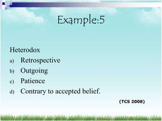 Example:5

Heterodox
a) Retrospective
b) Outgoing
c) Patience
d) Contrary to accepted belief.
                                  (TCS 2008)
 