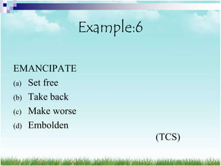 Example:6

EMANCIPATE
(a) Set free
(b) Take back
(c) Make worse
(d) Embolden
                             (TCS)
 