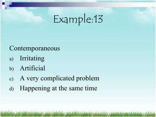 Example:13

Contemporaneous
a) Irritating
b) Artificial
c) A very complicated problem
d) Happening at the same time
 