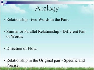 Analogy
•   Relationship - two Words in the Pair.

•   Similar or Parallel Relationship - Different Pair
    of Words.

•   Direction of Flow.

•   Relationship in the Original pair - Specific and
    Precise.
 