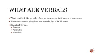  Words that look like verbs but function as other parts of speech in a sentence
 Function as nouns, adjectives, and adverbs, but NEVER verbs
 3 Kinds of Verbals
 Gerunds
 Participles
 Infinitives
 