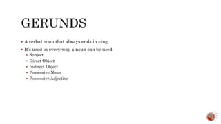  A verbal noun that always ends in –ing
 It’s used in every way a noun can be used
 Subject
 Direct Object
 Indirect Object
 Possessive Noun
 Possessive Adjective
 