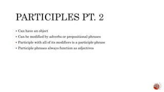  Can have an object
 Can be modified by adverbs or prepositional phrases
 Participle with all of its modifiers is a participle phrase
 Participle phrases always function as adjectives
 