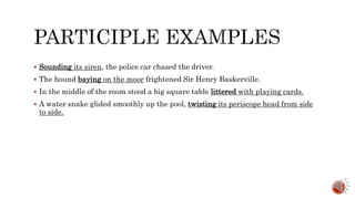  Sounding its siren, the police car chased the driver.
 The hound baying on the moor frightened Sir Henry Baskerville.
 In the middle of the room stood a big square table littered with playing cards.
 A water snake glided smoothly up the pool, twisting its periscope head from side
to side.
 