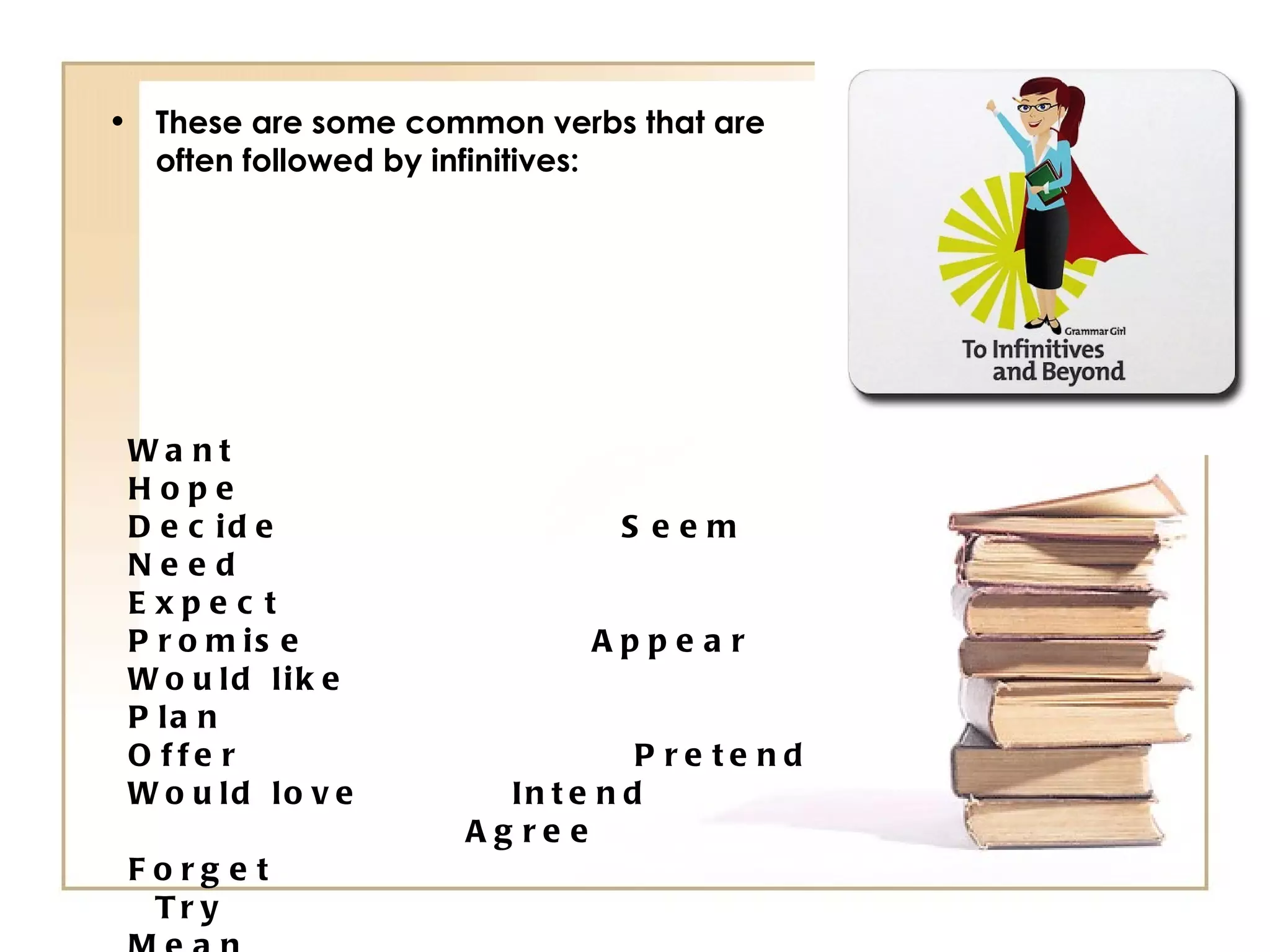 These are some common verbs that are often followed by infinitives: Want                Hope               Decide             Seem Need                Expect             Promise           Appear Would like       Plan                 Offer               Pretend Would love      Intend              Agree              Forget  Try                  Mean               Refuse             Learn          Afford             Wait 