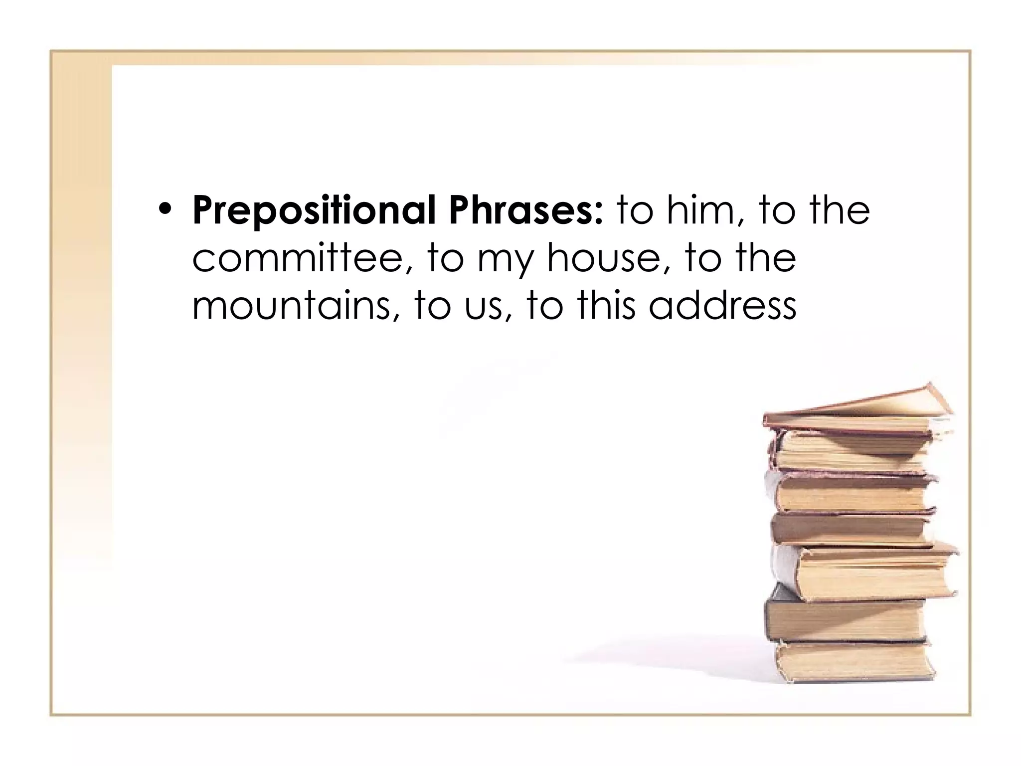 Prepositional Phrases:  to him, to the committee, to my house, to the mountains, to us, to this address  