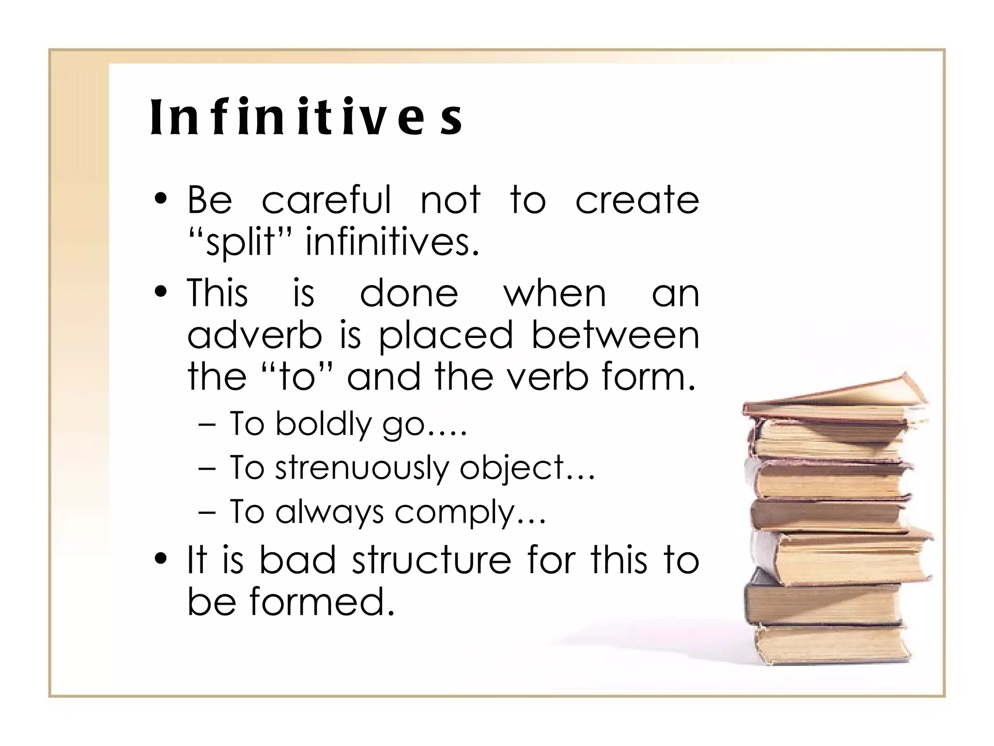 Infinitives Be careful not to create “split” infinitives. This is done when an adverb is placed between the “to” and the verb form. To boldly go…. To strenuously object… To always comply… It is bad structure for this to be formed. 