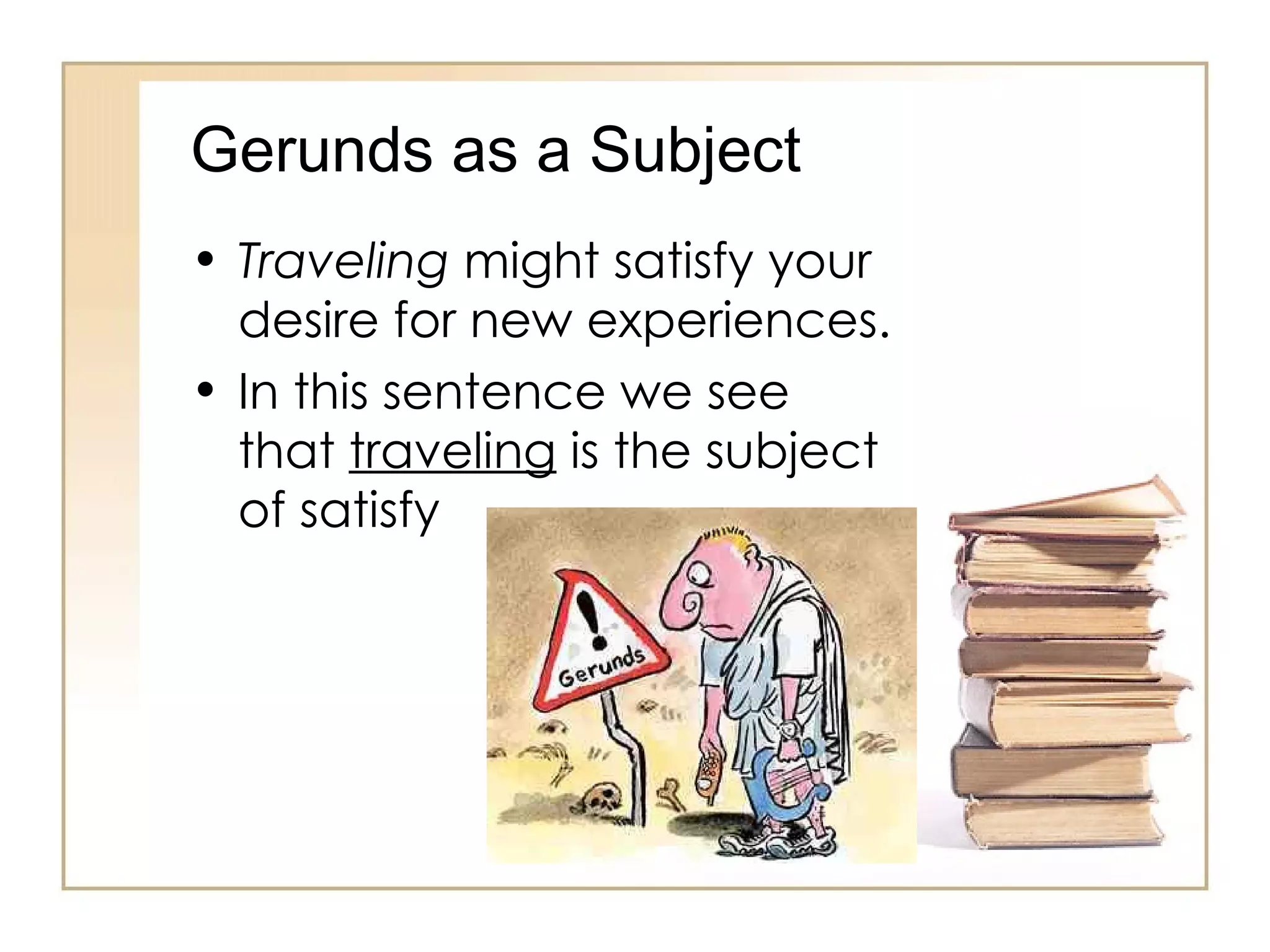Gerunds as a Subject Traveling  might satisfy your desire for new experiences.   In this sentence we see that  traveling  is the subject of satisfy 