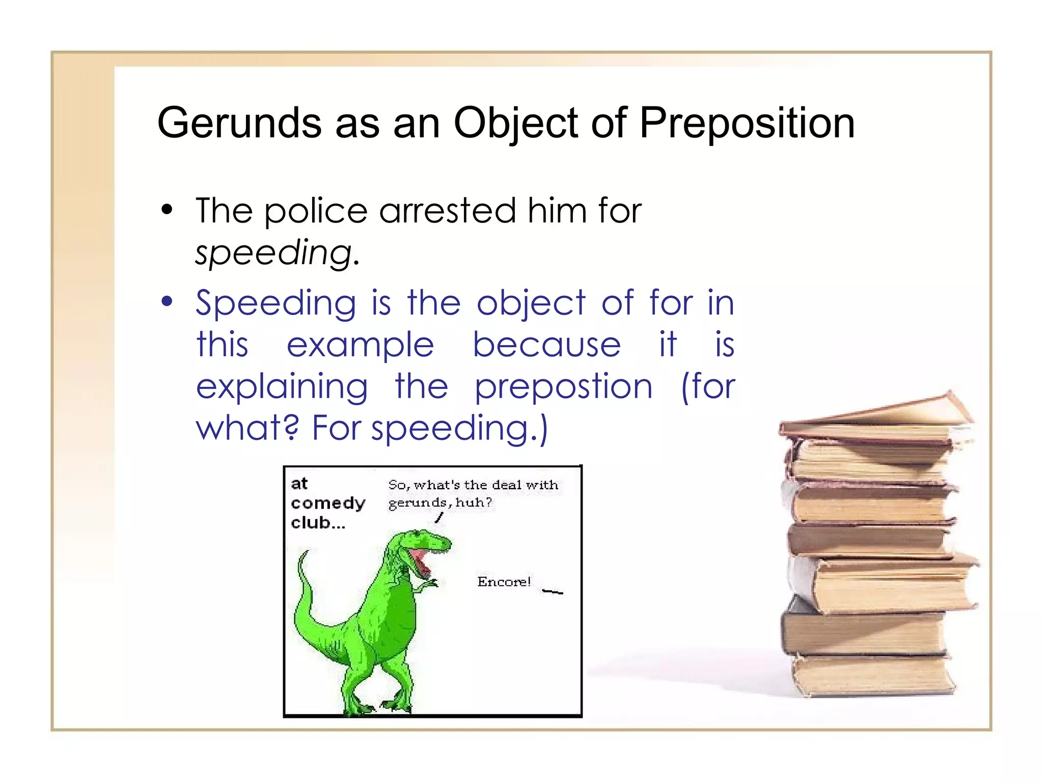 Gerunds as an Object of Preposition The police arrested him for  speeding. Speeding is the object of for in this example because it is explaining the prepostion (for what? For speeding.)  