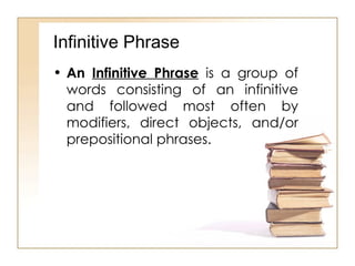Infinitive Phrase An  Infinitive Phrase  is a group of words consisting of an infinitive and followed most often by modifiers, direct objects, and/or prepositional phrases. 